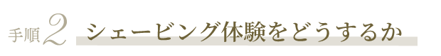 シェービング体験をどうするか