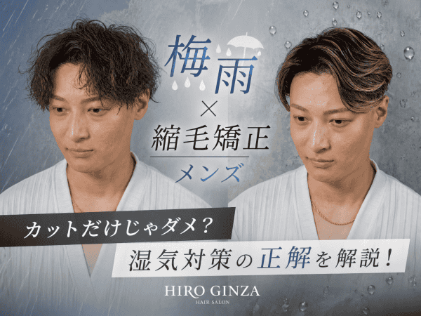 【梅雨×縮毛矯正 メンズ】カットだけじゃダメ？湿気対策の正解をヒロ銀座のトップスタイリストが解説します！
